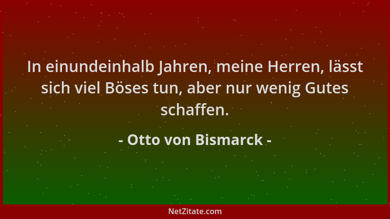 Otto von Bismarck - In einundeinhalb Jahren, meine Herren, lässt sich viel Böses tun, aber nur wenig Gutes schaffen....
