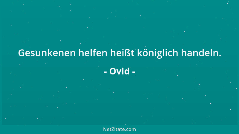 Ovid - Gesunkenen helfen heißt königlich handeln....