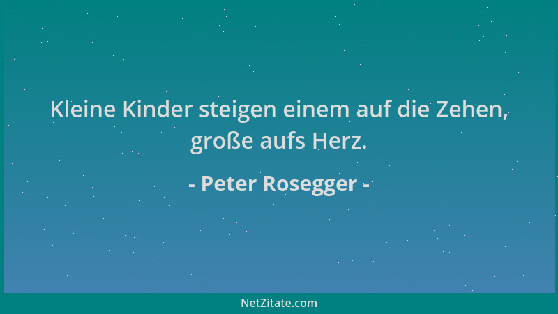 Peter Rosegger - Kleine Kinder steigen einem auf die Zehen, große aufs Herz....