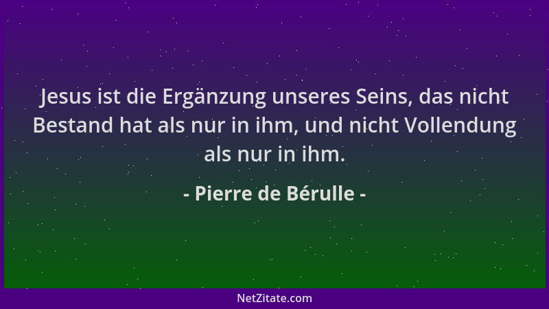 Pierre de Bérulle - Jesus ist die Ergänzung unseres Seins, das nicht Bestand hat als nur in ihm, und nicht Vollendung als n...