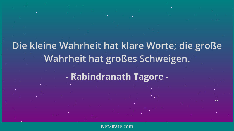 Rabindranath Tagore - Die kleine Wahrheit hat klare Worte; die große Wahrheit hat großes Schweigen....