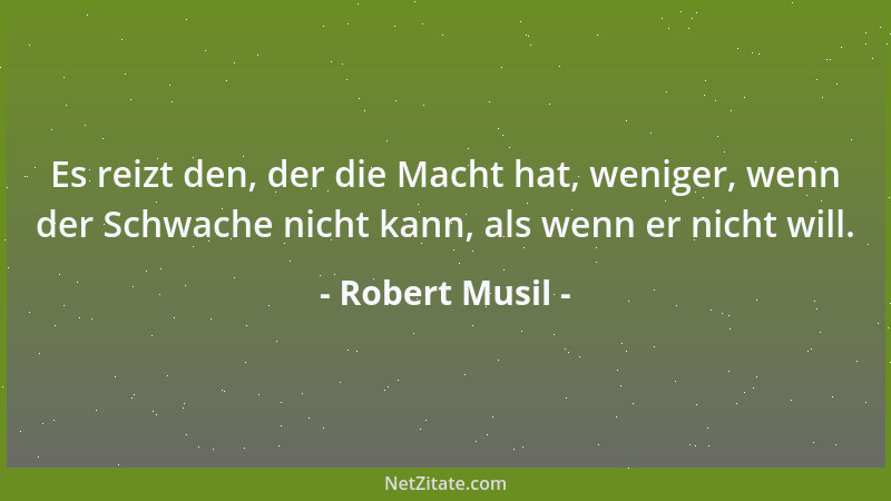 Robert Musil - Es reizt den, der die Macht hat, weniger, wenn der Schwache nicht kann, als wenn er nicht will....