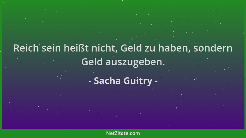 Sacha Guitry - Reich sein heißt nicht, Geld zu haben, sondern Geld auszugeben....