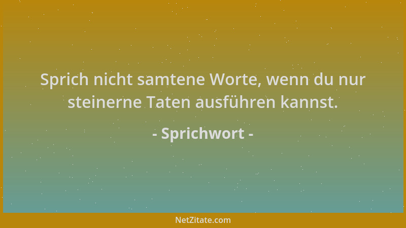 Sprichwort - Sprich nicht samtene Worte, wenn du nur steinerne Taten ausführen kannst....