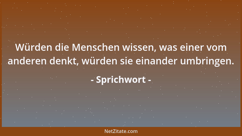 Sprichwort - Würden die Menschen wissen, was einer vom anderen denkt, würden sie einander umbringen....