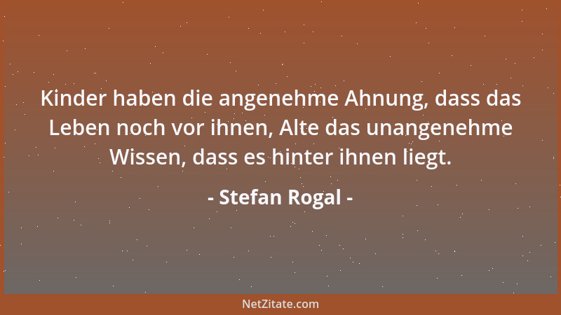 Stefan Rogal - Kinder haben die angenehme Ahnung, dass das Leben noch vor ihnen, Alte das unangenehme Wissen, dass es hinte...