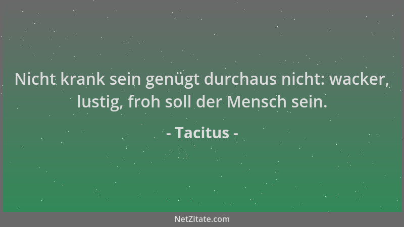 Tacitus - Nicht krank sein genügt durchaus nicht: wacker, lustig, froh soll der Mensch sein....