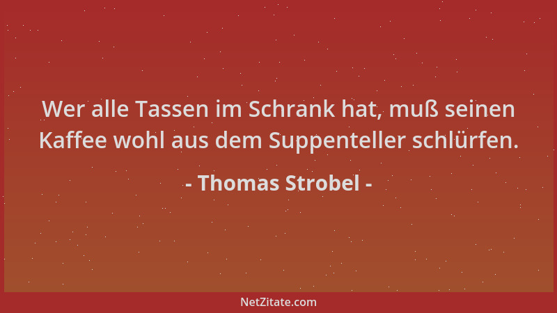 Thomas Strobel - Wer alle Tassen im Schrank hat, muß seinen Kaffee wohl aus dem Suppenteller schlürfen....