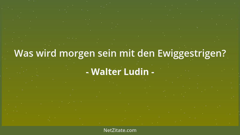 Walter Ludin - Was wird morgen sein mit den Ewiggestrigen?...