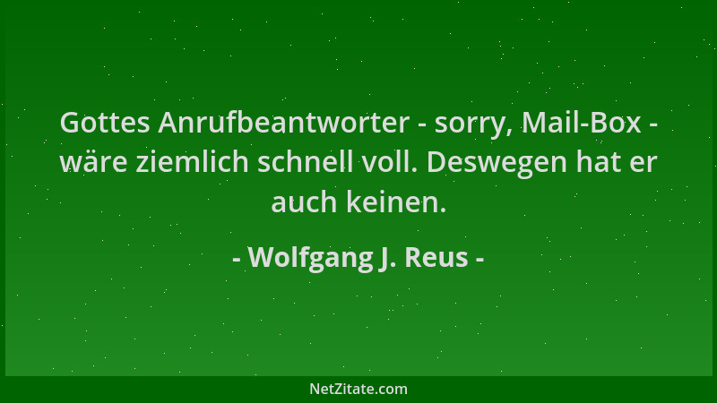 Wolfgang J. Reus - Gottes Anrufbeantworter - sorry, Mail-Box - wäre ziemlich schnell voll. Deswegen hat er auch keinen....