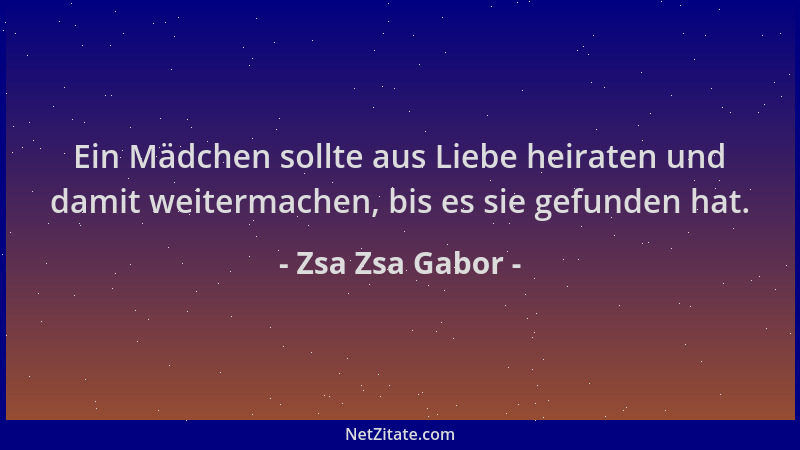 Zsa Zsa Gabor - Ein Mädchen sollte aus Liebe heiraten und damit weitermachen, bis es sie gefunden hat....