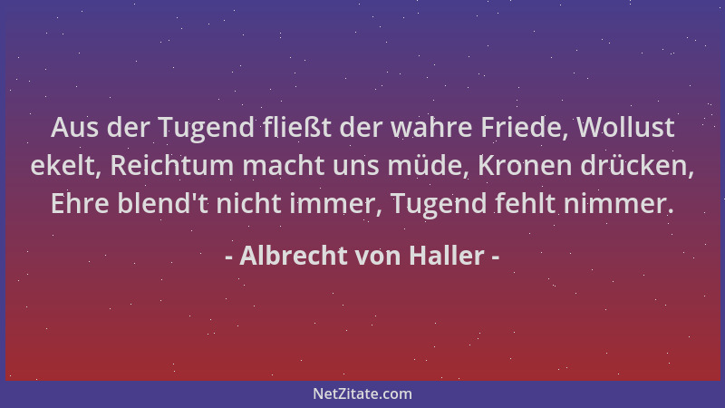 Albrecht von Haller - Aus der Tugend fließt der wahre Friede, Wollust ekelt, Reichtum macht uns müde, Kronen drücken, Ehre...