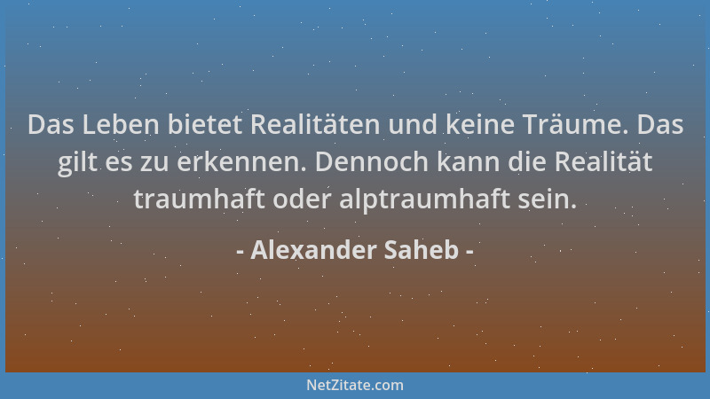 Alexander Saheb - Das Leben bietet Realitäten und keine Träume. Das gilt es zu erkennen. Dennoch kann die Realität traumhaf...