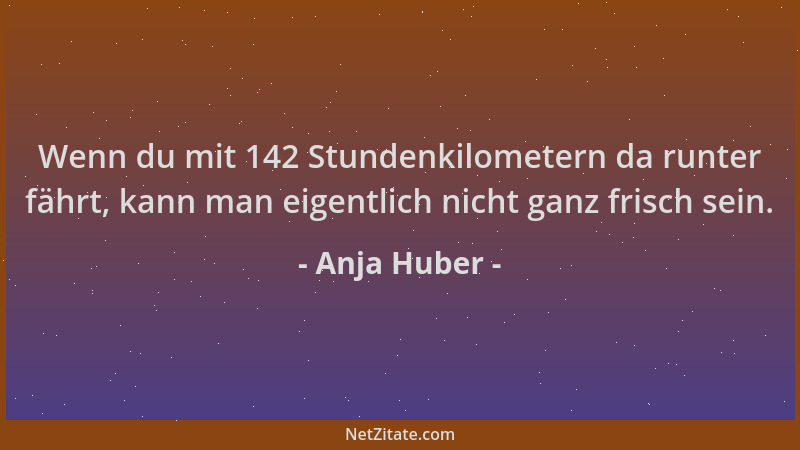 Anja Huber - Wenn du mit 142 Stundenkilometern da runter fährt, kann man eigentlich nicht ganz frisch sein....
