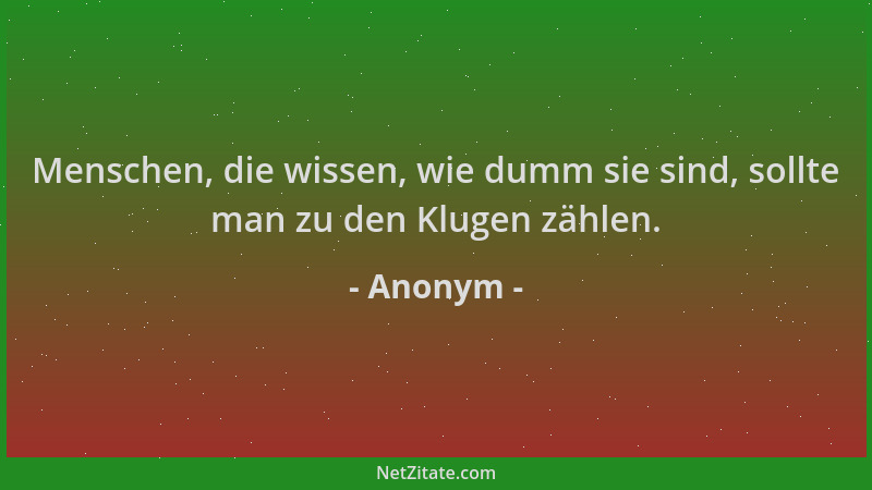 Anonym - Menschen, die wissen, wie dumm sie sind, sollte man zu den Klugen zählen....