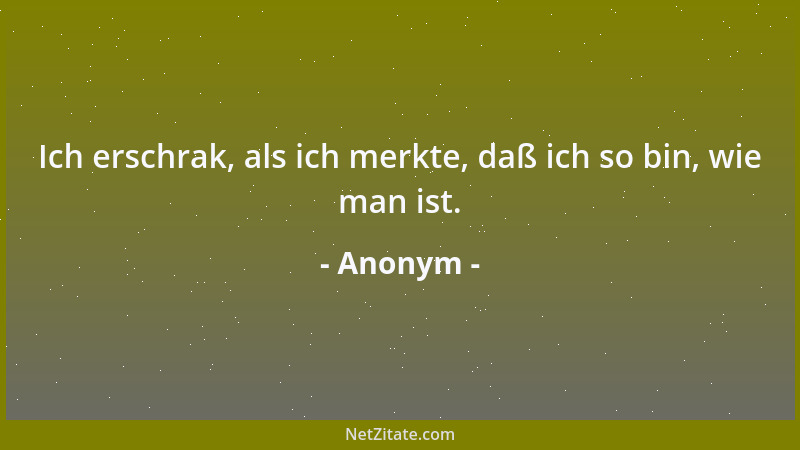 Anonym - Ich erschrak, als ich merkte, daß ich so bin, wie man ist....