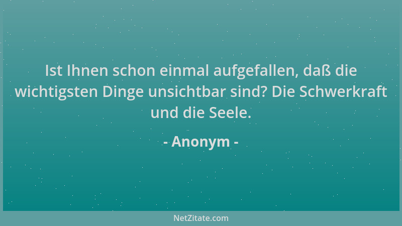 Anonym - Ist Ihnen schon einmal aufgefallen, daß die wichtigsten Dinge unsichtbar sind? Die Schwerkraft und die Seele....