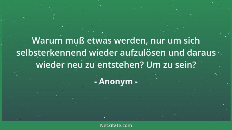 Anonym - Warum muß etwas werden, nur um sich selbsterkennend wieder aufzulösen und daraus wieder neu zu entstehen? Um zu se...