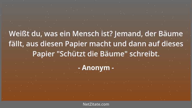 Anonym - Weißt du, was ein Mensch ist? Jemand, der Bäume fällt, aus diesen Papier macht und dann auf dieses Papier "Schützt...
