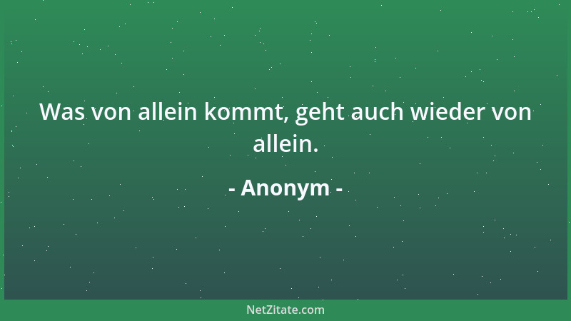 Anonym - Was von allein kommt, geht auch wieder von allein....