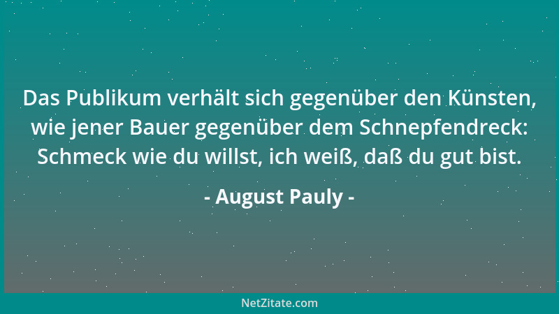 August Pauly - Das Publikum verhält sich gegenüber den Künsten, wie jener Bauer gegenüber dem Schnepfendreck: Schmeck wie d...