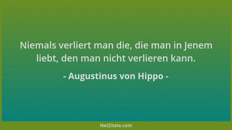 Augustinus von Hippo - Niemals verliert man die, die man in Jenem liebt, den man nicht verlieren kann....