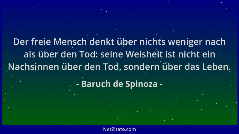 Baruch de Spinoza - Der freie Mensch denkt über nichts weniger nach als über den Tod: seine Weisheit ist nicht ein Nachsinn...