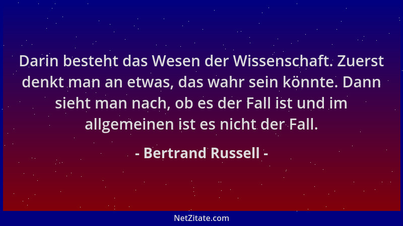 Bertrand Russell - Darin besteht das Wesen der Wissenschaft. Zuerst denkt man an etwas, das wahr sein könnte. Dann sieht ma...