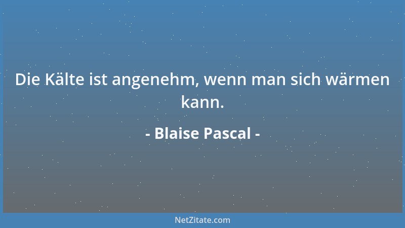 Blaise Pascal - Die Kälte ist angenehm, wenn man sich wärmen kann....