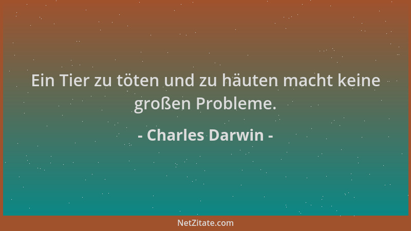 Charles Darwin - Ein Tier zu töten und zu häuten macht keine großen Probleme....