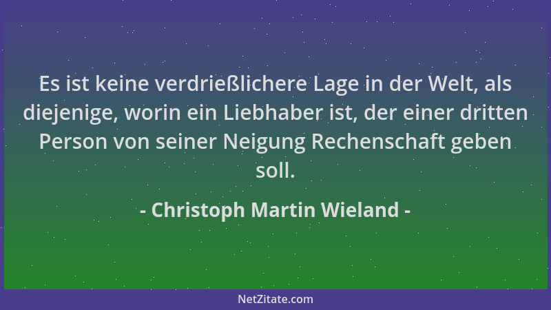 Christoph Martin Wieland - Es ist keine verdrießlichere Lage in der Welt, als diejenige, worin ein Liebhaber ist, der einer...