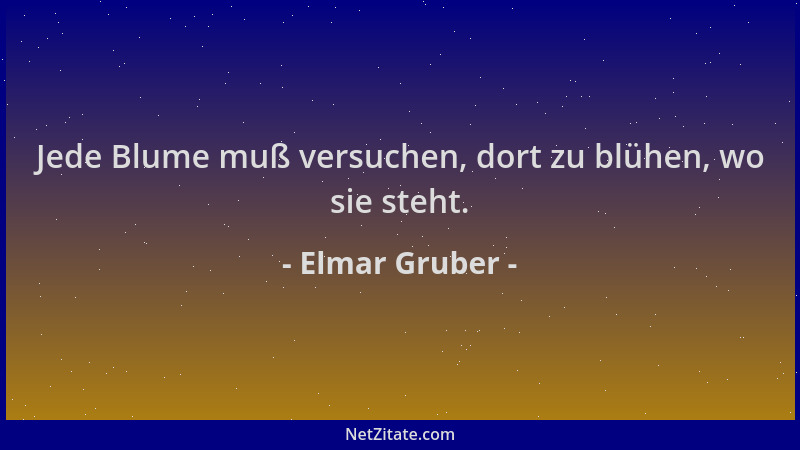 Elmar Gruber - Jede Blume muß versuchen, dort zu blühen, wo sie steht....