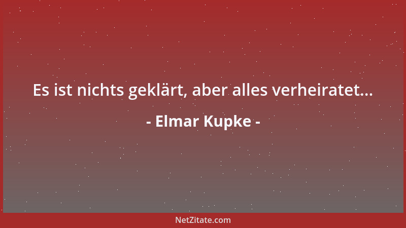 Elmar Kupke - Es ist nichts geklärt, aber alles verheiratet......