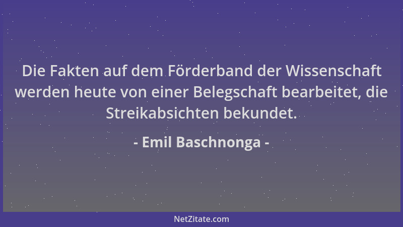 Emil Baschnonga - Die Fakten auf dem Förderband der Wissenschaft werden heute von einer Belegschaft bearbeitet, die Streika...
