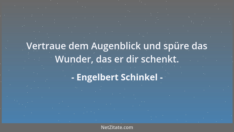 Engelbert Schinkel - Vertraue dem Augenblick und spüre das Wunder, das er dir schenkt....