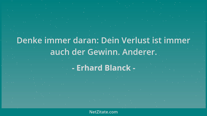 Erhard Blanck - Denke immer daran: Dein Verlust ist immer auch der Gewinn. Anderer....
