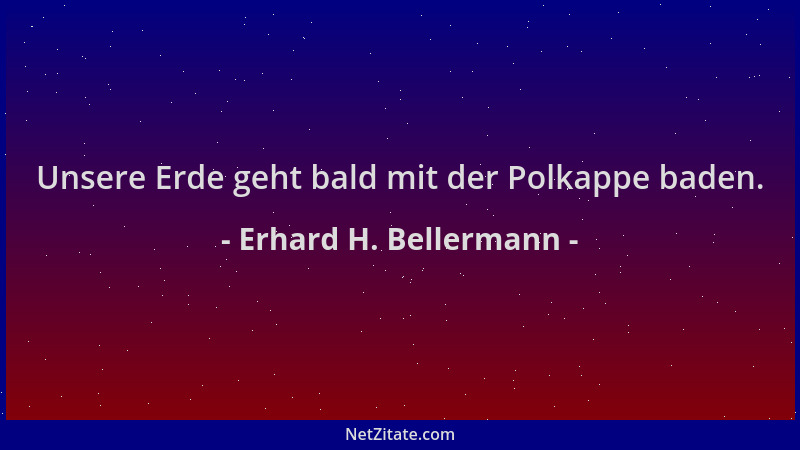 Erhard H. Bellermann - Unsere Erde geht bald mit der Polkappe baden....
