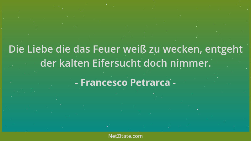 Francesco Petrarca - Die Liebe die das Feuer weiß zu wecken, entgeht der kalten Eifersucht doch nimmer....