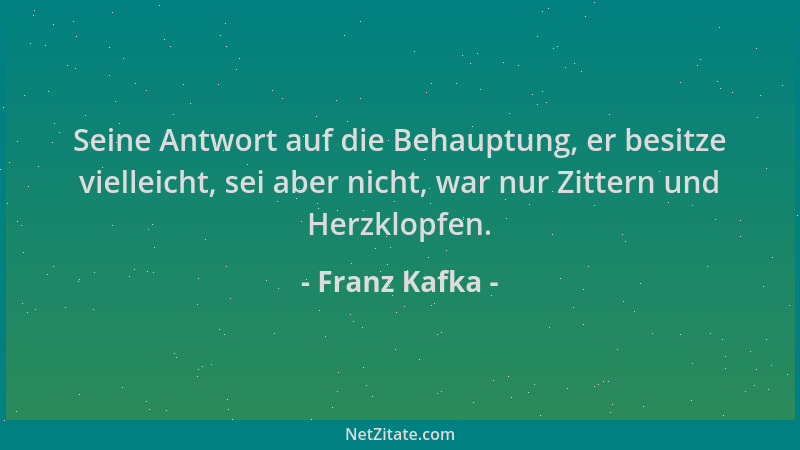 Franz Kafka - Seine Antwort auf die Behauptung, er besitze vielleicht, sei aber nicht, war nur Zittern und Herzklopfen....