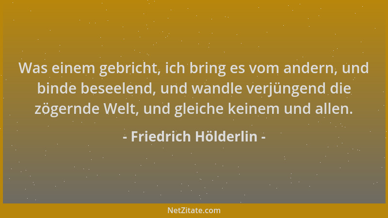 Friedrich Hölderlin - Was einem gebricht, ich bring es vom andern, und binde beseelend, und wandle verjüngend die zögernde...