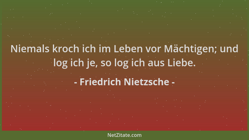 Friedrich Nietzsche - Niemals kroch ich im Leben vor Mächtigen; und log ich je, so log ich aus Liebe....