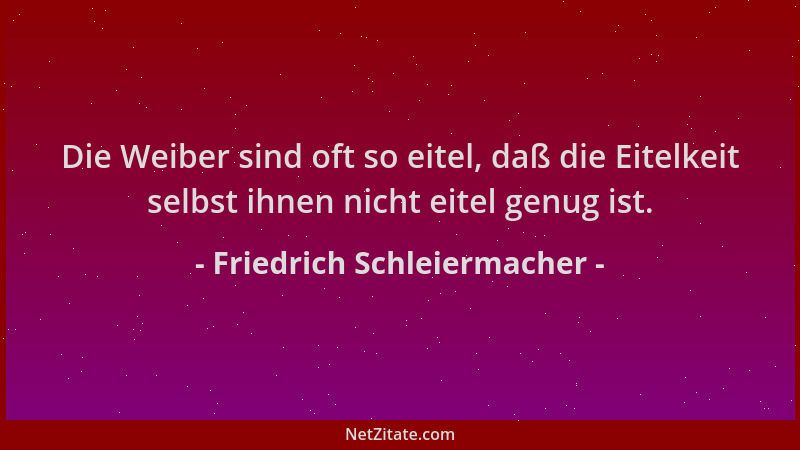 Friedrich Schleiermacher - Die Weiber sind oft so eitel, daß die Eitelkeit selbst ihnen nicht eitel genug ist....