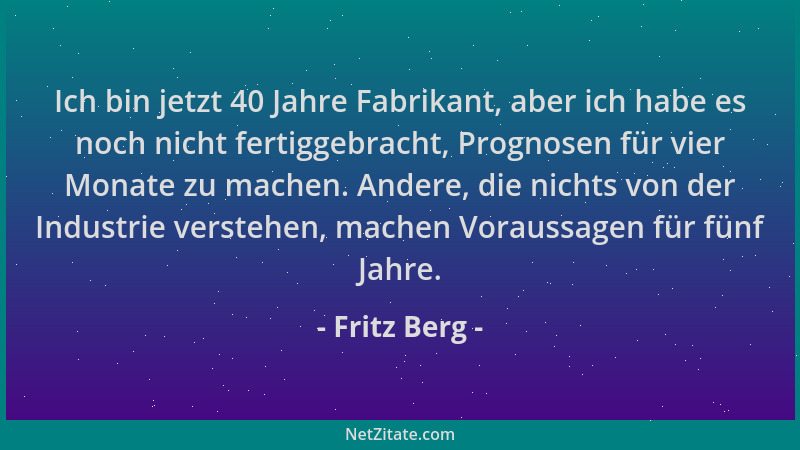 Fritz Berg - Ich bin jetzt 40 Jahre Fabrikant, aber ich habe es noch nicht fertiggebracht, Prognosen für vier Monate zu mac...