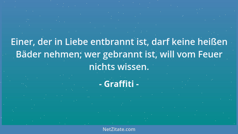 Graffiti - Einer, der in Liebe entbrannt ist, darf keine heißen Bäder nehmen; wer gebrannt ist, will vom Feuer nichts wisse...