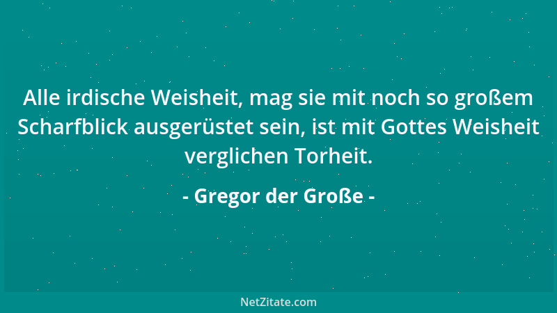 Gregor der Große - Alle irdische Weisheit, mag sie mit noch so großem Scharfblick ausgerüstet sein, ist mit Gottes Weisheit...