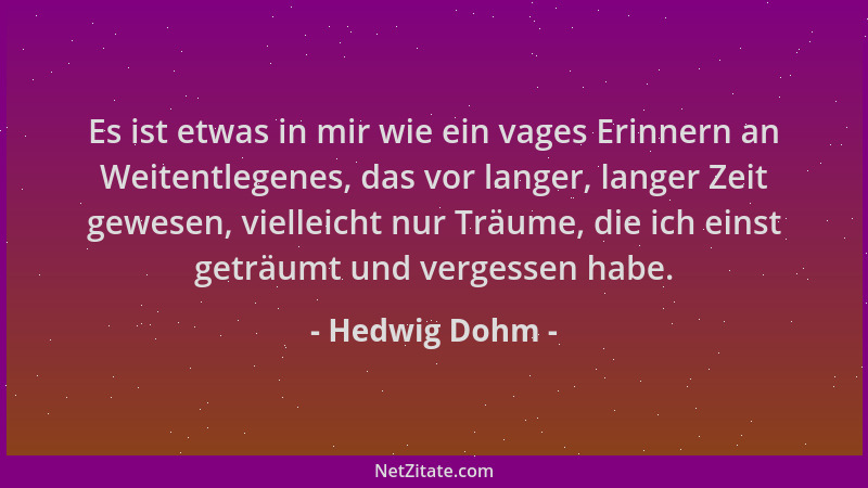 Hedwig Dohm - Es ist etwas in mir wie ein vages Erinnern an Weitentlegenes, das vor langer, langer Zeit gewesen, vielleicht...