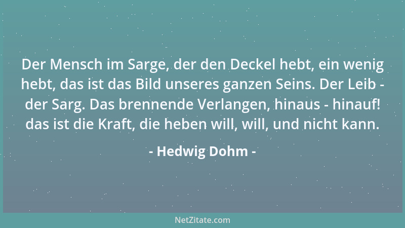 Hedwig Dohm - Der Mensch im Sarge, der den Deckel hebt, ein wenig hebt, das ist das Bild unseres ganzen Seins. Der Leib - d...