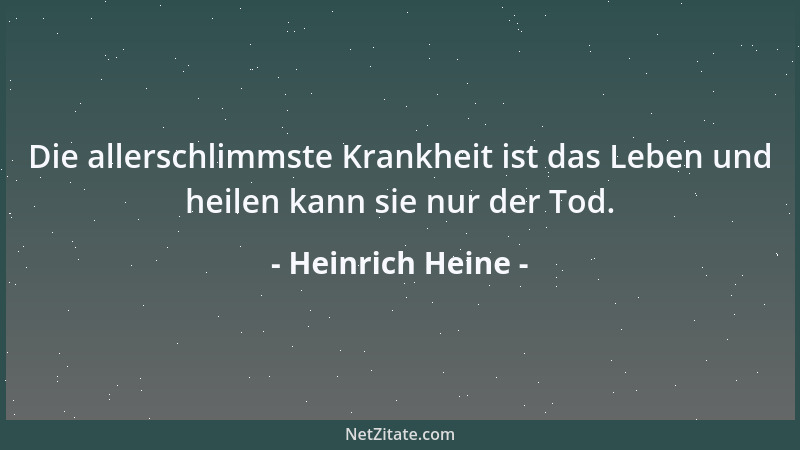 Heinrich Heine - Die allerschlimmste Krankheit ist das Leben und heilen kann sie nur der Tod....