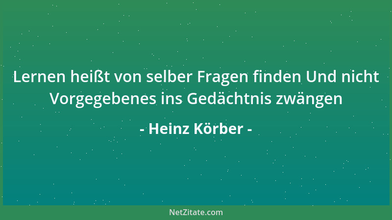Heinz Körber - Lernen heißt von selber Fragen finden Und nicht Vorgegebenes ins Gedächtnis zwängen...