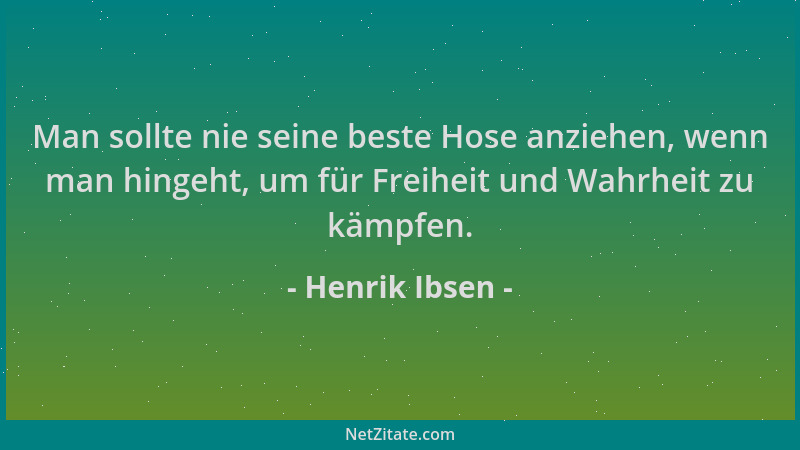 Henrik Ibsen - Man sollte nie seine beste Hose anziehen, wenn man hingeht, um für Freiheit und Wahrheit zu kämpfen....